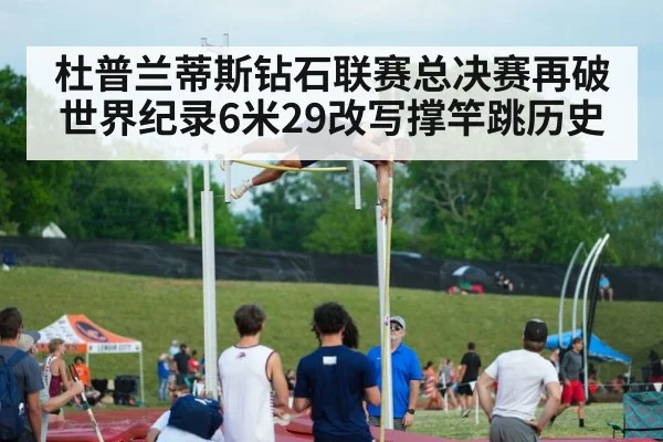 杜普兰蒂斯钻石联赛总决赛再破世界纪录6米29改写撑竿跳历史